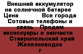 Внешний аккумулятор на солнечной батарее › Цена ­ 1 750 - Все города Сотовые телефоны и связь » Продам аксессуары и запчасти   . Ставропольский край,Железноводск г.